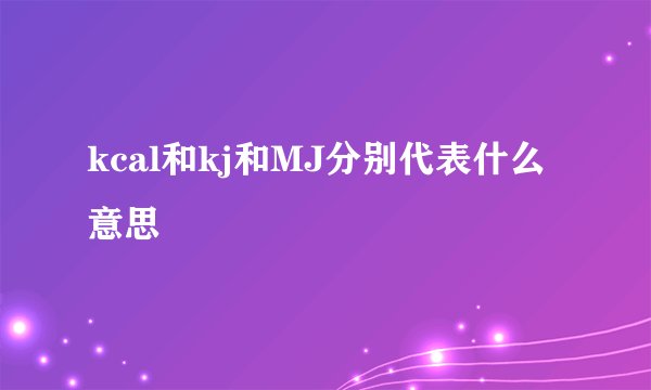 kcal和kj和MJ分别代表什么意思
