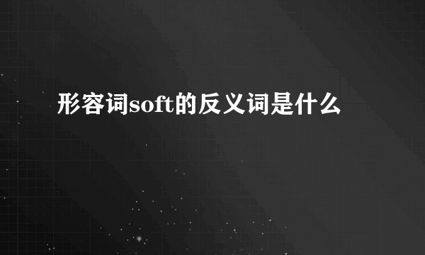 形容词soft的反义词是什么