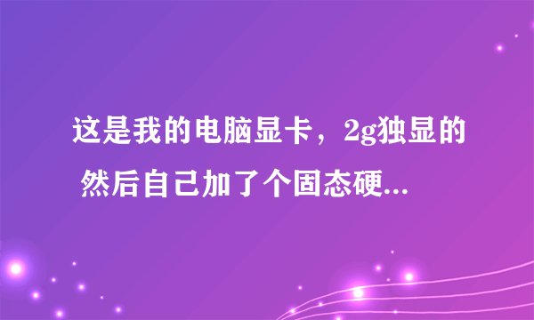 这是我的电脑显卡，2g独显的 然后自己加了个固态硬盘和8g内存条 可以玩吃鸡嘛!😣求大佬指点