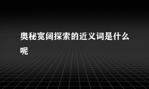 奥秘宽阔探索的近义词是什么呢