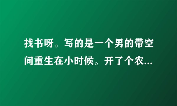 找书呀。写的是一个男的带空间重生在小时候。开了个农庄，有好多动物（狼多）有一节叫与狼共5。
