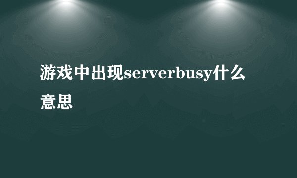游戏中出现serverbusy什么意思