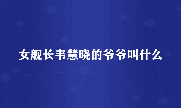 女舰长韦慧晓的爷爷叫什么