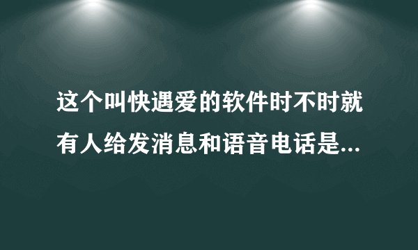 这个叫快遇爱的软件时不时就有人给发消息和语音电话是不是假的