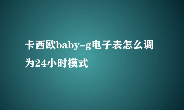 卡西欧baby-g电子表怎么调为24小时模式