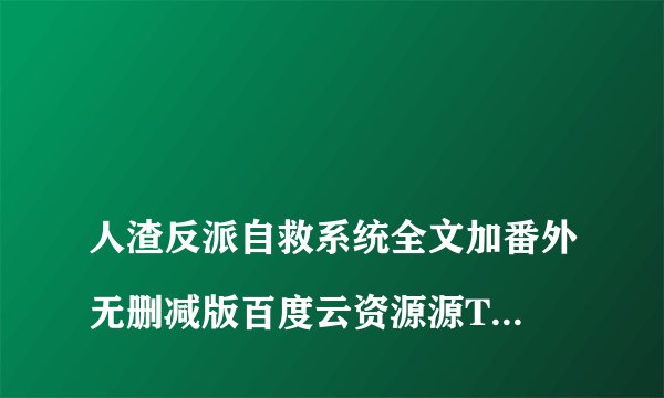 
人渣反派自救系统全文加番外无删减版百度云资源源TXT

