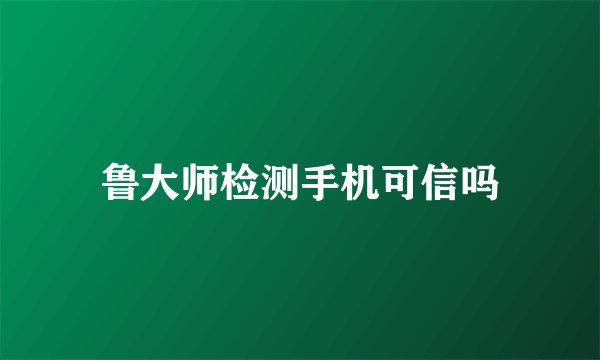 鲁大师检测手机可信吗