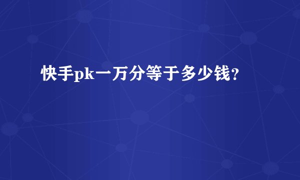 快手pk一万分等于多少钱？