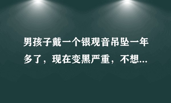 男孩子戴一个银观音吊坠一年多了，现在变黑严重，不想给他戴了，有什么禁忌？该怎么处理？
