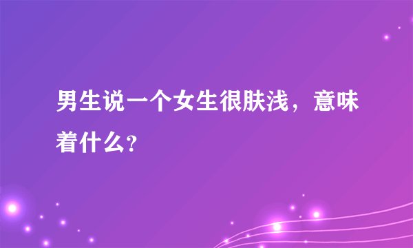 男生说一个女生很肤浅,意味着什么?