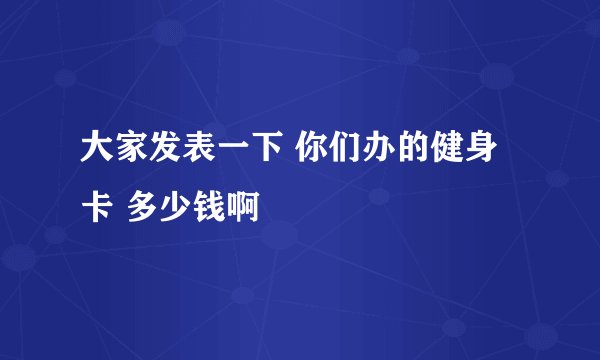 大家发表一下 你们办的健身卡 多少钱啊