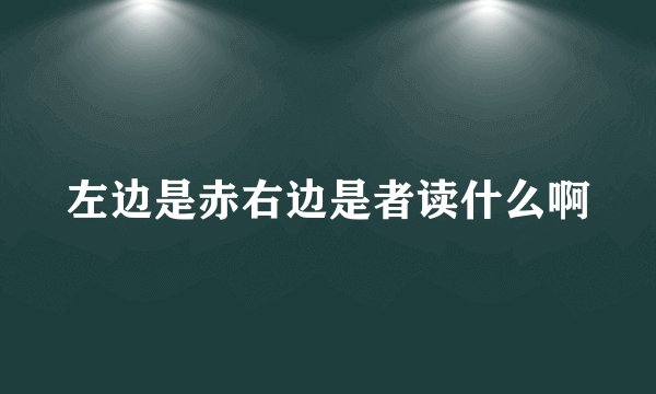 左边是赤右边是者读什么啊