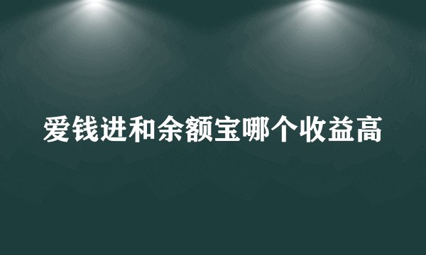 爱钱进和余额宝哪个收益高