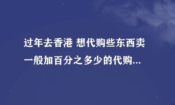 过年去香港 想代购些东西卖 一般加百分之多少的代购费比较好？