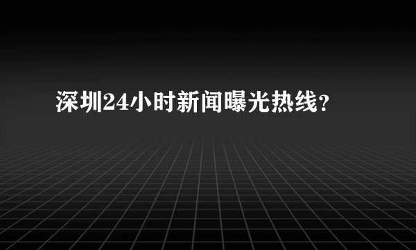 深圳24小时新闻曝光热线？