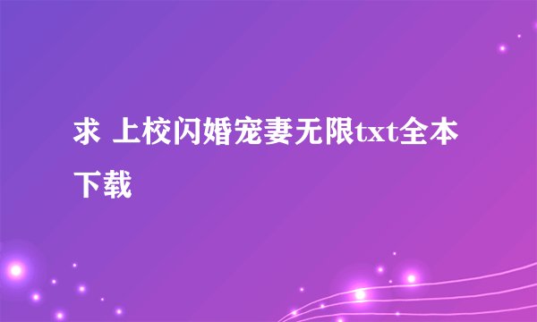 求 上校闪婚宠妻无限txt全本下载