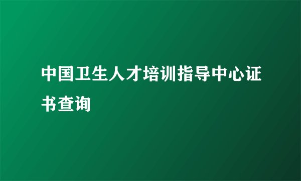中国卫生人才培训指导中心证书查询
