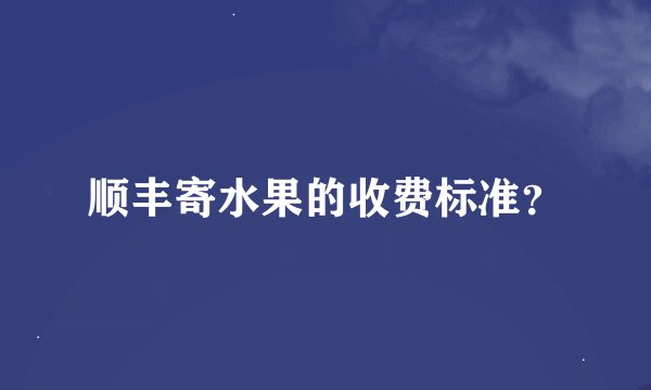 顺丰寄水果的收费标准?
