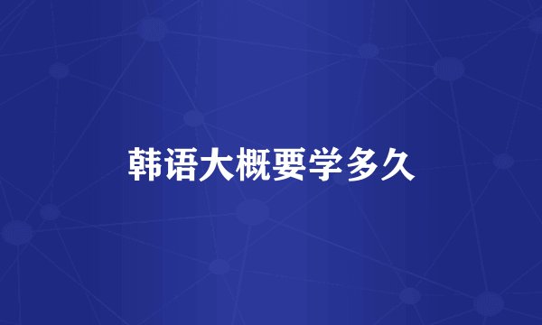 韩语大概要学多久