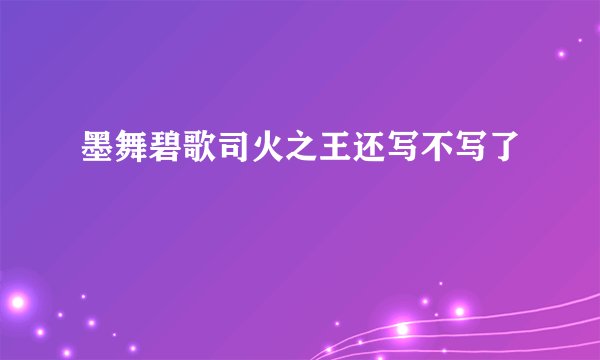 墨舞碧歌司火之王还写不写了