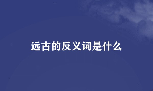 远古的反义词是什么