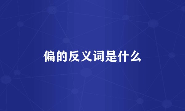 偏的反义词是什么
