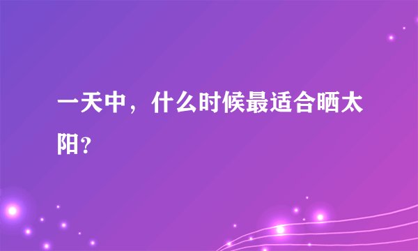 一天中，什么时候最适合晒太阳？