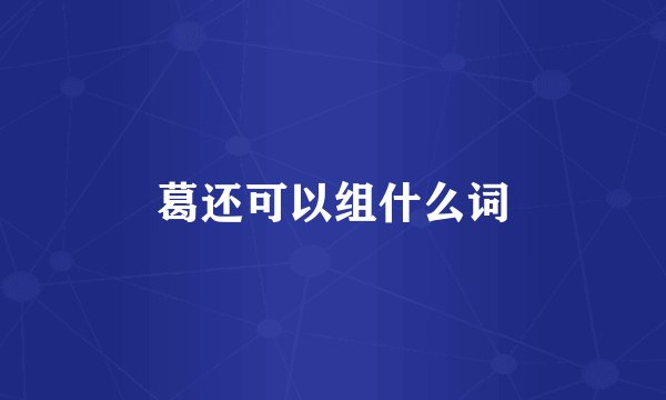 葛还可以组什么词