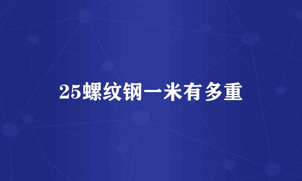 25螺纹钢一米有多重