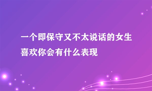 一个即保守又不太说话的女生喜欢你会有什么表现