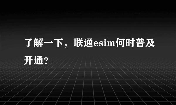了解一下，联通esim何时普及开通？