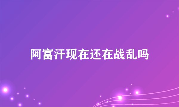 阿富汗现在还在战乱吗