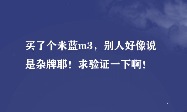 买了个米蓝m3，别人好像说是杂牌耶！求验证一下啊！
