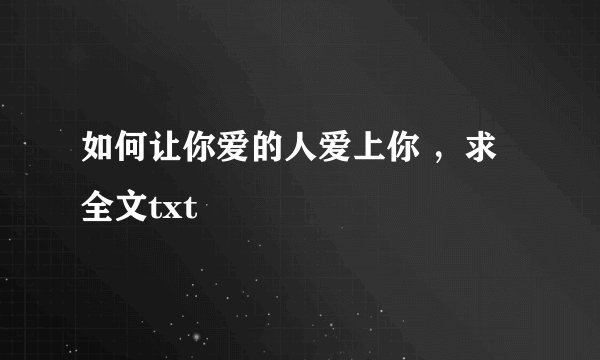 如何让你爱的人爱上你 ，求全文txt
