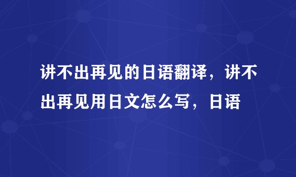 讲不出再见的日语翻译，讲不出再见用日文怎么写，日语