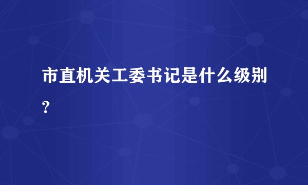 市直机关工委书记是什么级别？