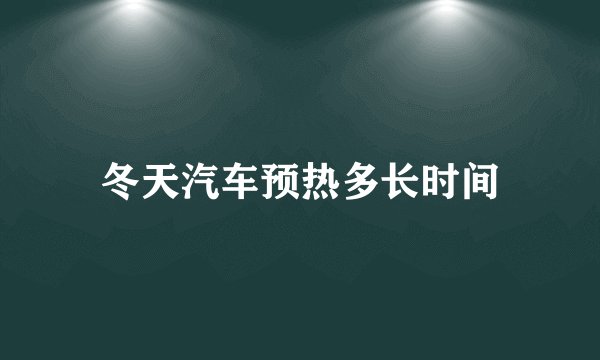 冬天汽车预热多长时间