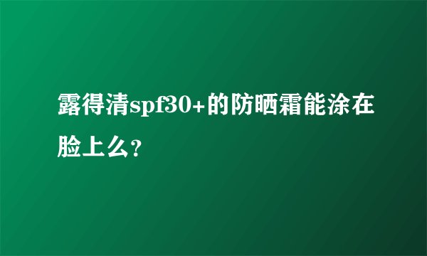 露得清spf30+的防晒霜能涂在脸上么？