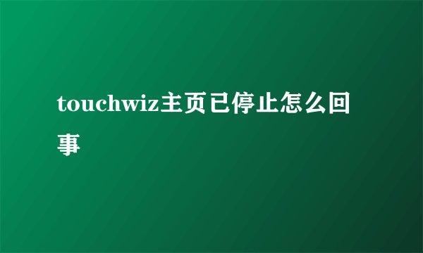 touchwiz主页已停止怎么回事