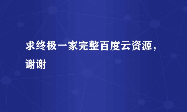 求终极一家完整百度云资源，谢谢