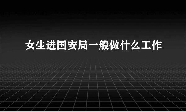 女生进国安局一般做什么工作