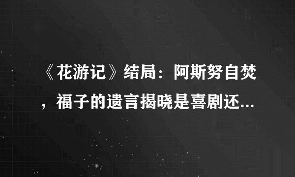 《花游记》结局：阿斯努自焚，福子的遗言揭晓是喜剧还是悲剧？