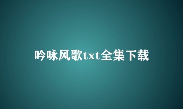 吟咏风歌txt全集下载