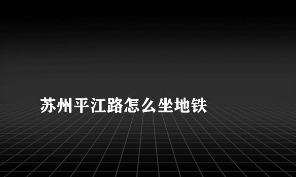 
苏州平江路怎么坐地铁

