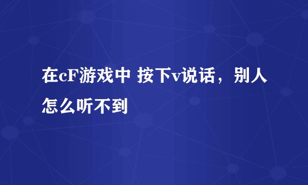 在cF游戏中 按下v说话，别人怎么听不到