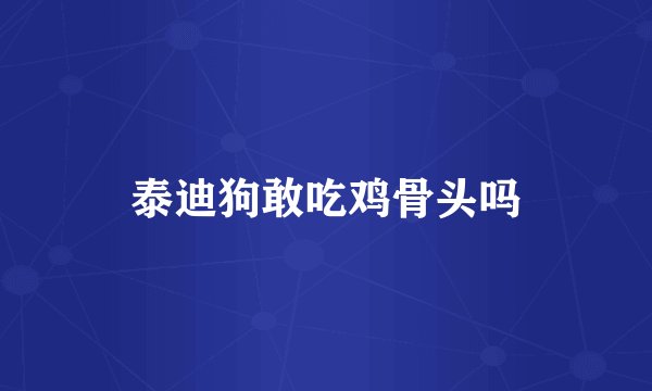 泰迪狗敢吃鸡骨头吗