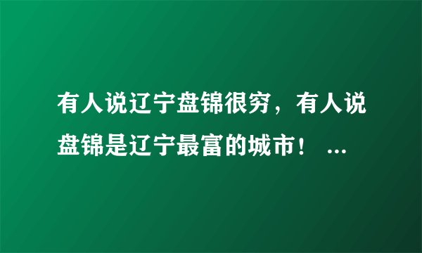 有人说辽宁盘锦很穷，有人说盘锦是辽宁最富的城市！ 盘锦是最富的么？我是盘锦人，我觉得比其他城市