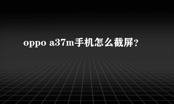 oppo a37m手机怎么截屏？