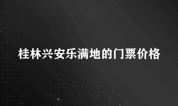 桂林兴安乐满地的门票价格
