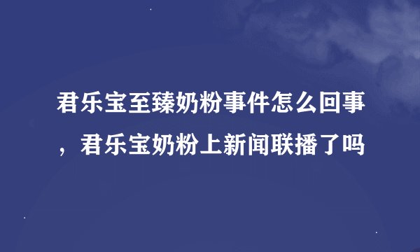 君乐宝至臻奶粉事件怎么回事，君乐宝奶粉上新闻联播了吗